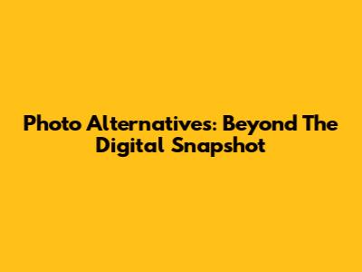 Photo Alternatives: Beyond The Digital Snapshot