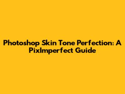 Photoshop Skin Tone Perfection: A PixImperfect Guide