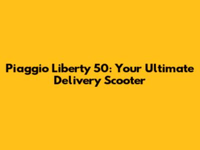 Piaggio Liberty 50: Your Ultimate Delivery Scooter