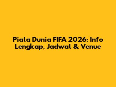 Piala Dunia FIFA 2026: Info Lengkap, Jadwal & Venue