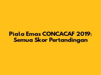 Piala Emas CONCACAF 2019: Semua Skor Pertandingan