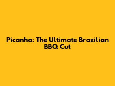 Picanha: The Ultimate Brazilian BBQ Cut