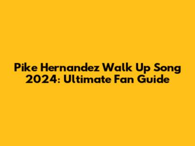 Pike Hernandez Walk Up Song 2024: Ultimate Fan Guide