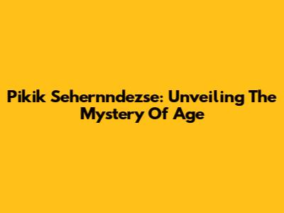 Pikik Sehernndezse: Unveiling The Mystery Of Age