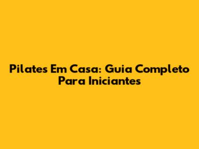 Pilates Em Casa: Guia Completo Para Iniciantes