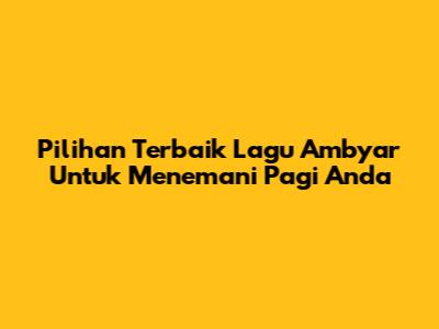 Pilihan Terbaik Lagu Ambyar Untuk Menemani Pagi Anda