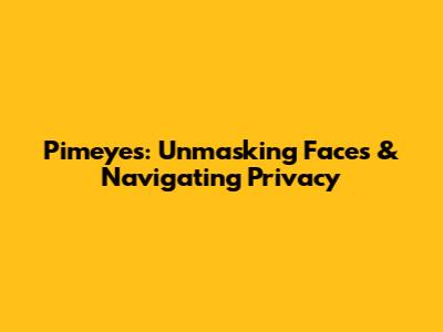 Pimeyes: Unmasking Faces & Navigating Privacy