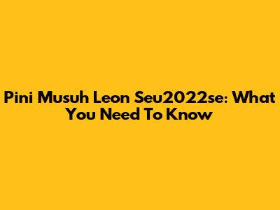 Pini Musuh Leon Seu2022se: What You Need To Know