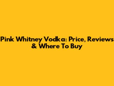 Pink Whitney Vodka: Price, Reviews & Where To Buy