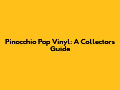 Pinocchio Pop Vinyl: A Collector's Guide