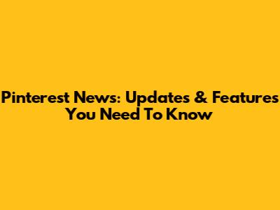 Pinterest News: Updates & Features You Need To Know
