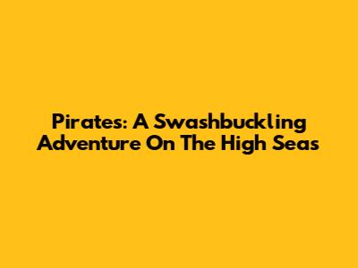 Pirates: A Swashbuckling Adventure On The High Seas