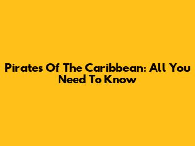 Pirates Of The Caribbean: All You Need To Know