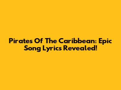 Pirates Of The Caribbean: Epic Song Lyrics Revealed!