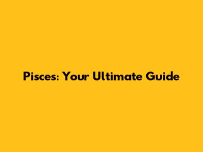 Pisces: Your Ultimate Guide