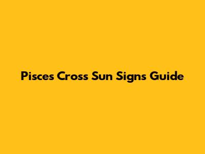 Pisces Cross Sun Signs Guide