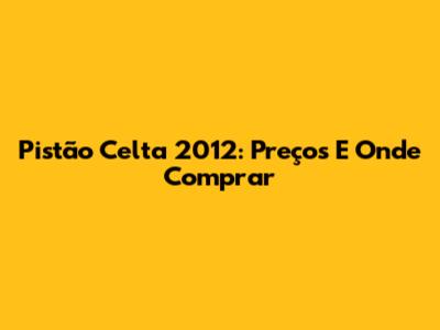 Pistão Celta 2012: Preços E Onde Comprar