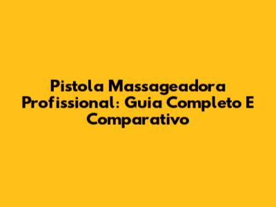 Pistola Massageadora Profissional: Guia Completo E Comparativo