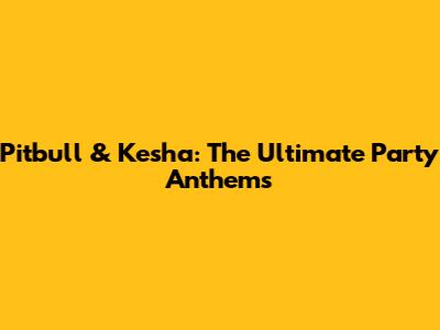 Pitbull & Kesha: The Ultimate Party Anthems