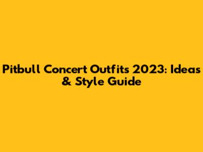 Pitbull Concert Outfits 2023: Ideas & Style Guide