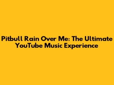 Pitbull Rain Over Me: The Ultimate YouTube Music Experience