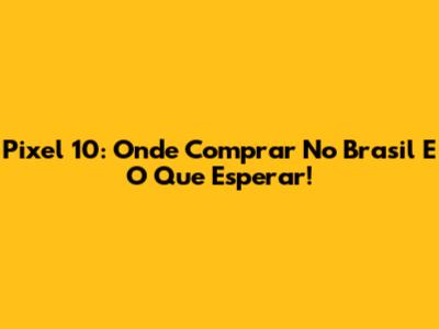 Pixel 10: Onde Comprar No Brasil E O Que Esperar!