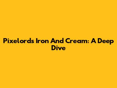 Pixelord's Iron And Cream: A Deep Dive