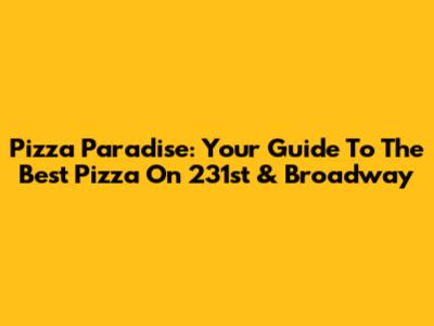 Pizza Paradise: Your Guide To The Best Pizza On 231st & Broadway