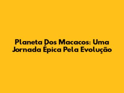 Planeta Dos Macacos: Uma Jornada Épica Pela Evolução