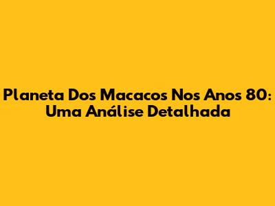 Planeta Dos Macacos Nos Anos 80: Uma Análise Detalhada