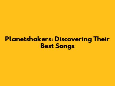 Planetshakers: Discovering Their Best Songs