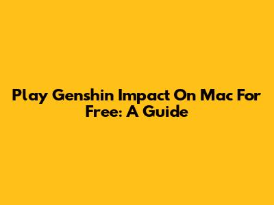 Play Genshin Impact On Mac For Free: A Guide