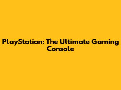 PlayStation: The Ultimate Gaming Console