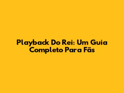 Playback Do Rei: Um Guia Completo Para Fãs