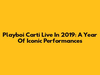 Playboi Carti Live In 2019: A Year Of Iconic Performances