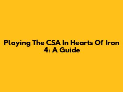 Playing The CSA In Hearts Of Iron 4: A Guide
