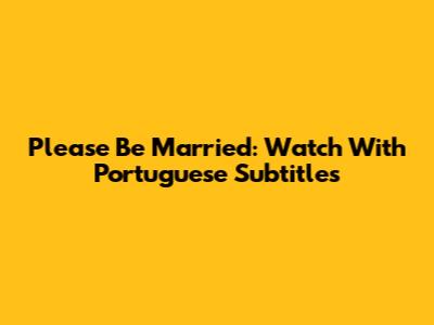 Please Be Married: Watch With Portuguese Subtitles