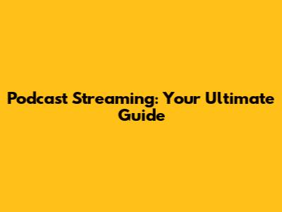 Podcast Streaming: Your Ultimate Guide