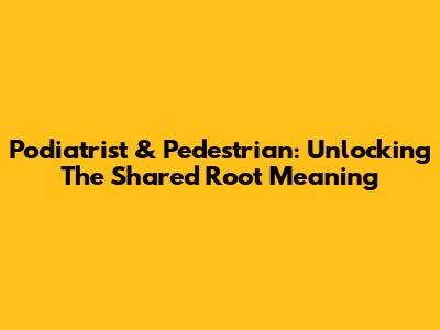 Podiatrist & Pedestrian: Unlocking The Shared Root Meaning