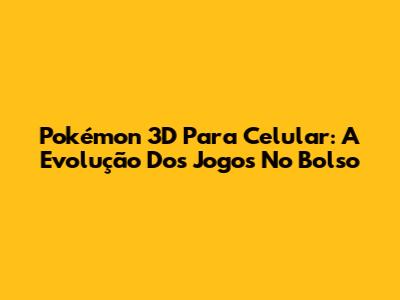 Pokémon 3D Para Celular: A Evolução Dos Jogos No Bolso