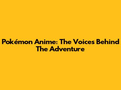 Pokémon Anime: The Voices Behind The Adventure