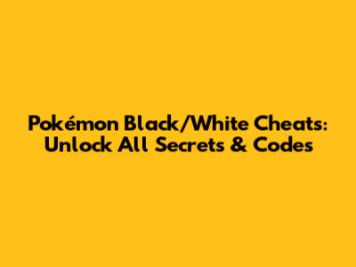 Pokémon Black/White Cheats: Unlock All Secrets & Codes
