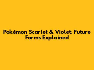 Pokémon Scarlet & Violet: Future Forms Explained