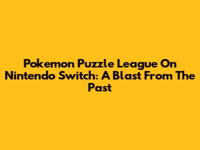 Pokemon Puzzle League On Nintendo Switch: A Blast From The Past
