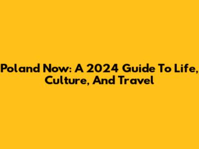 Poland Now: A 2024 Guide To Life, Culture, And Travel