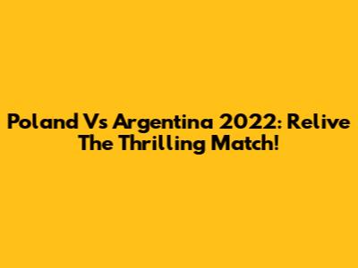 Poland Vs Argentina 2022: Relive The Thrilling Match!