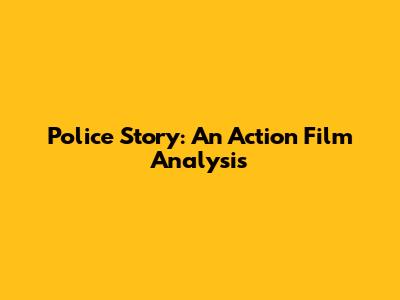 Police Story: An Action Film Analysis