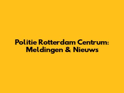 Politie Rotterdam Centrum: Meldingen & Nieuws