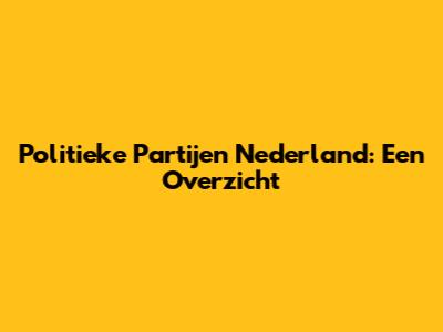 Politieke Partijen Nederland: Een Overzicht