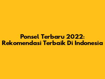 Ponsel Terbaru 2022: Rekomendasi Terbaik Di Indonesia